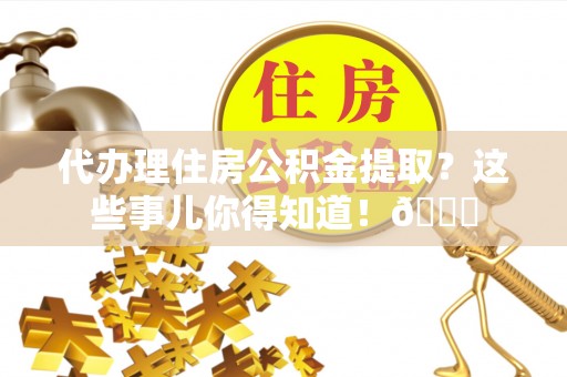方城代办理住房公积金提取？这些事儿你得知道！😎