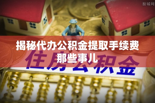 方城揭秘代办公积金提取手续费那些事儿