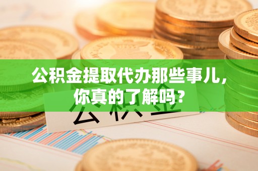 方城公积金提取代办那些事儿，你真的了解吗？