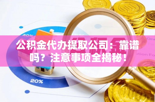 方城公积金代办提取公司：靠谱吗？注意事项全揭秘！