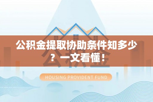 方城公积金提取协助条件知多少？一文看懂！