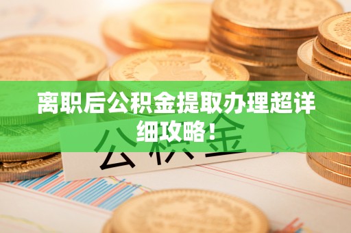 方城离职后公积金提取办理超详细攻略！