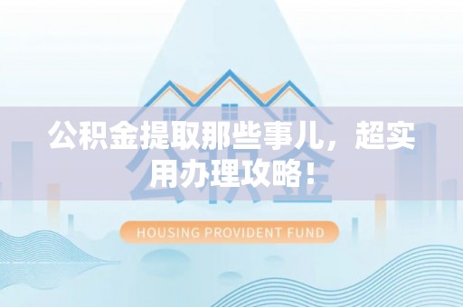 方城公积金提取那些事儿，超实用办理攻略！