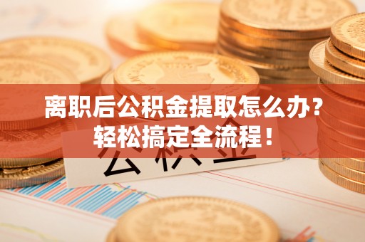方城离职后公积金提取怎么办？轻松搞定全流程！