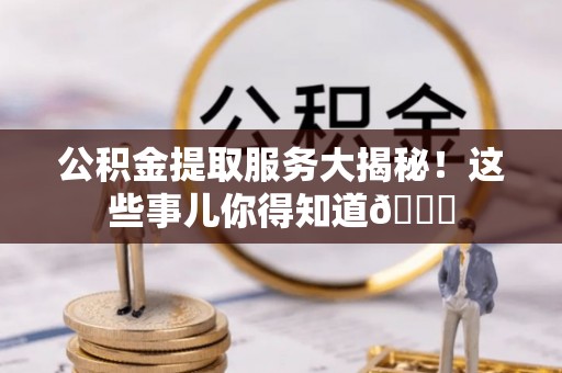 方城公积金提取服务大揭秘！这些事儿你得知道😎
