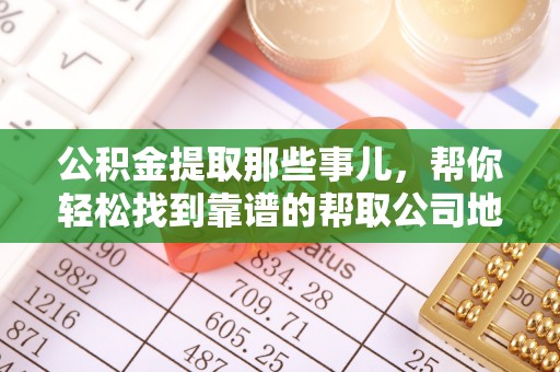 方城公积金提取那些事儿，帮你轻松找到靠谱的帮取公司地址！