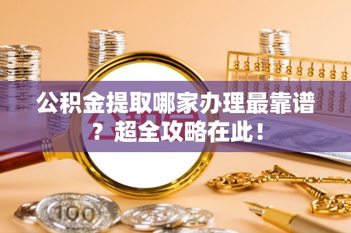 方城公积金提取哪家办理最靠谱？超全攻略在此！