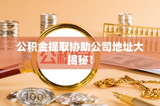 方城公积金提取协助公司地址大揭秘！