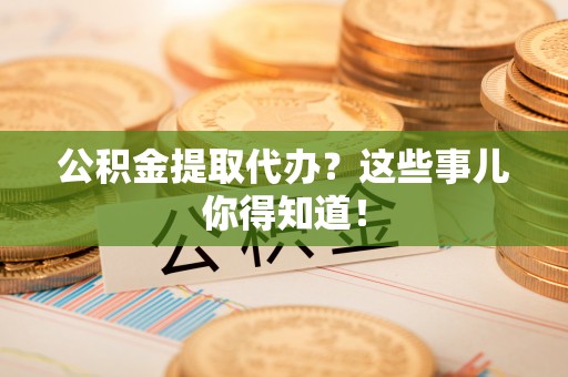 方城公积金提取代办？这些事儿你得知道！