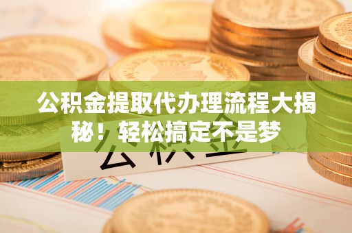 方城公积金提取代办理流程大揭秘！轻松搞定不是梦