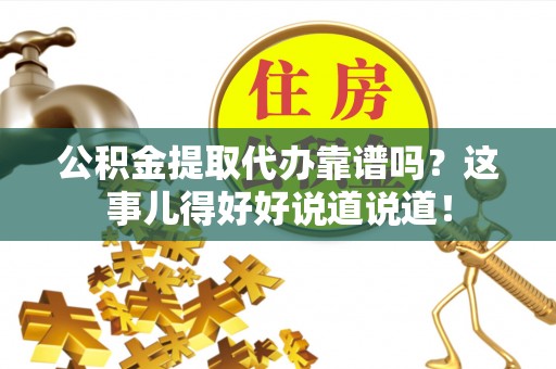 方城公积金提取代办靠谱吗？这事儿得好好说道说道！
