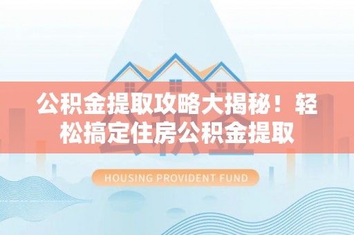 方城公积金提取攻略大揭秘！轻松搞定住房公积金提取