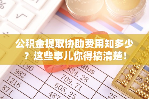 方城公积金提取协助费用知多少？这些事儿你得搞清楚！