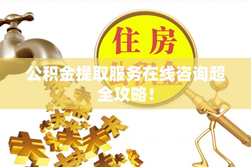 方城公积金提取服务在线咨询超全攻略！