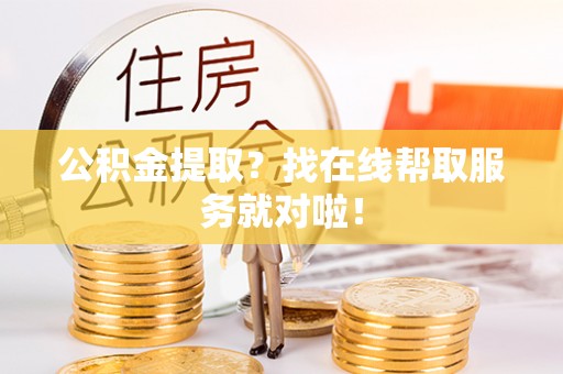 方城公积金提取？找在线帮取服务就对啦！