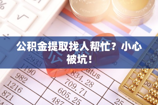 方城公积金提取找人帮忙？小心被坑！