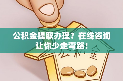 方城公积金提取办理？在线咨询让你少走弯路！