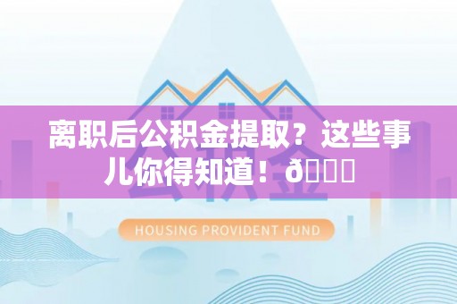 方城离职后公积金提取？这些事儿你得知道！😎