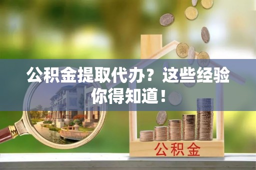 方城公积金提取代办？这些经验你得知道！