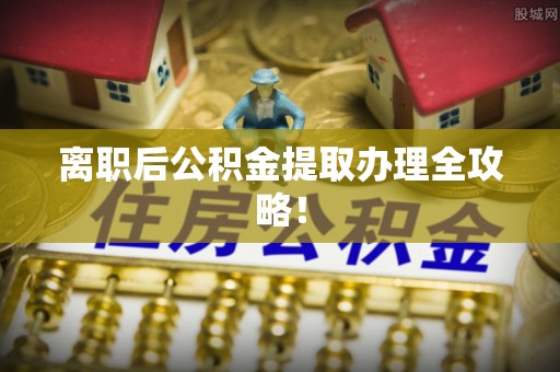 方城离职后公积金提取办理全攻略！
