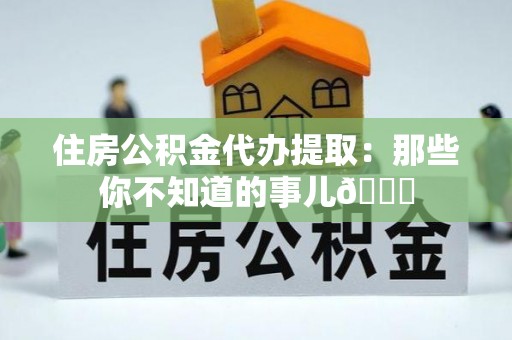 方城住房公积金代办提取：那些你不知道的事儿😎