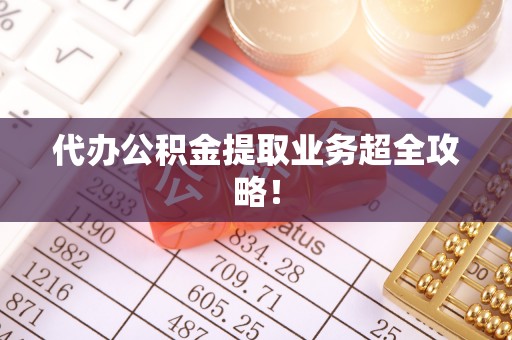 方城代办公积金提取业务超全攻略！