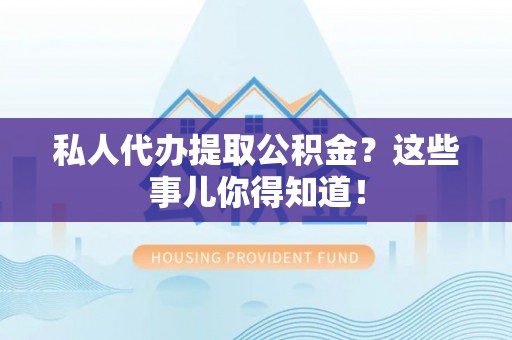 方城私人代办提取公积金？这些事儿你得知道！