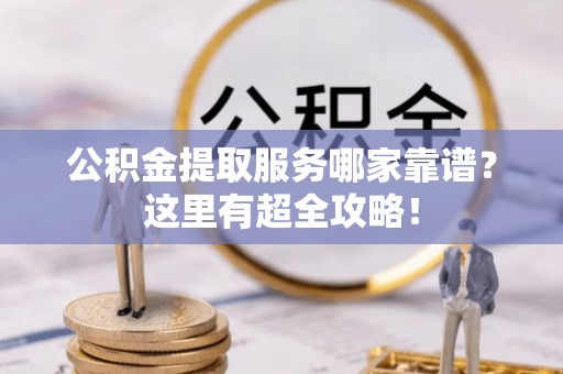 方城公积金提取服务哪家靠谱？这里有超全攻略！