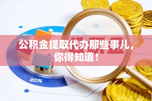 方城公积金提取代办那些事儿，你得知道！