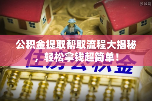方城公积金提取帮取流程大揭秘，轻松拿钱超简单！