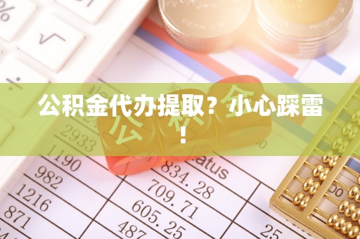 方城公积金代办提取？小心踩雷！