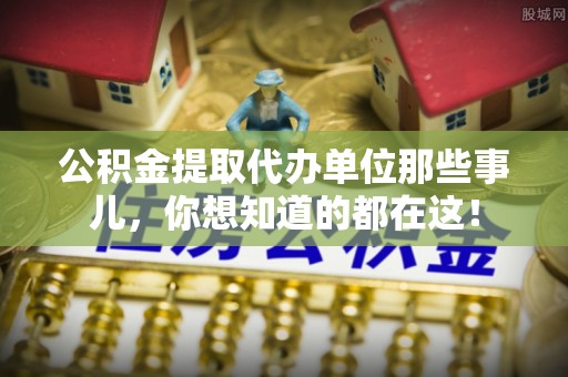 方城公积金提取代办单位那些事儿，你想知道的都在这！