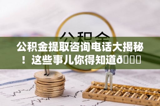 方城公积金提取咨询电话大揭秘！这些事儿你得知道😎