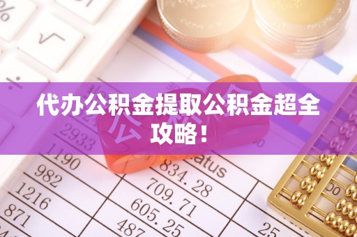 方城代办公积金提取公积金超全攻略！