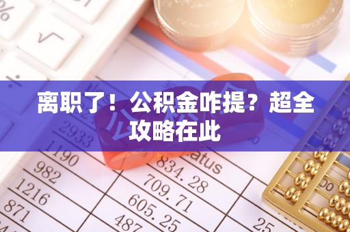 方城离职了！公积金咋提？超全攻略在此