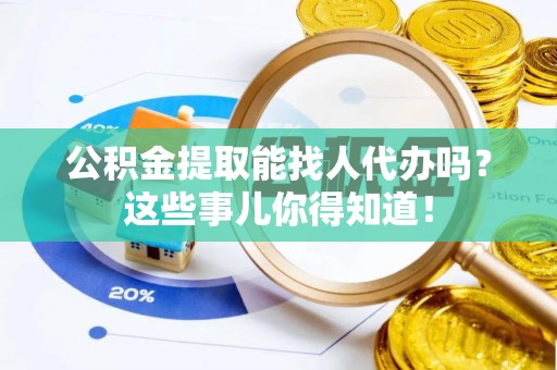 方城公积金提取能找人代办吗？这些事儿你得知道！