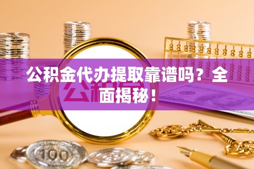 方城公积金代办提取靠谱吗？全面揭秘！