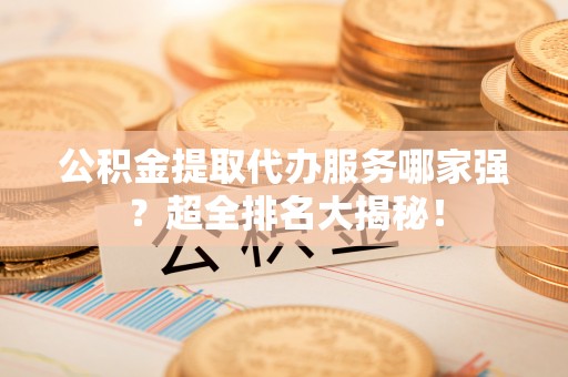 方城公积金提取代办服务哪家强？超全排名大揭秘！