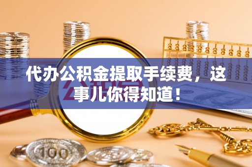 方城代办公积金提取手续费，这事儿你得知道！