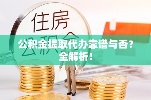 方城公积金提取代办靠谱与否？全解析！