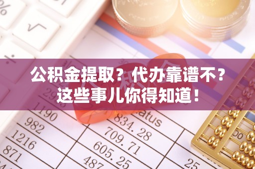 方城公积金提取？代办靠谱不？这些事儿你得知道！