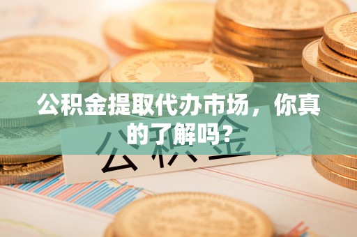 方城公积金提取代办市场，你真的了解吗？