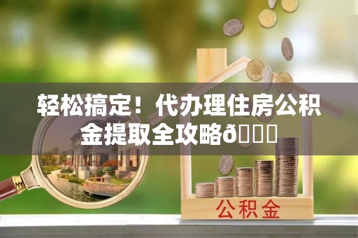 方城轻松搞定！代办理住房公积金提取全攻略😎