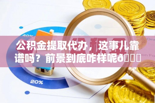 方城公积金提取代办，这事儿靠谱吗？前景到底咋样呢😏