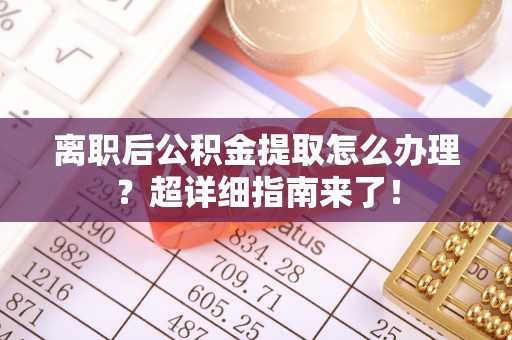 方城离职后公积金提取怎么办理？超详细指南来了！