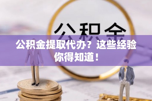 方城公积金提取代办？这些经验你得知道！