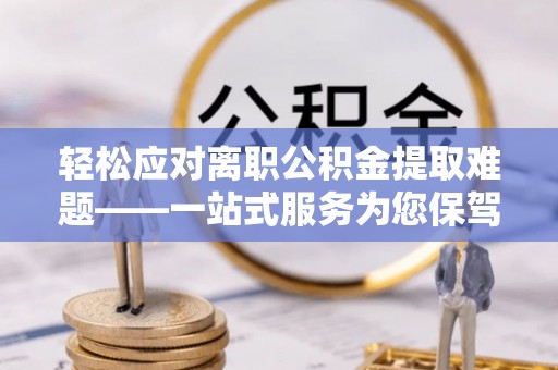 方城轻松应对离职公积金提取难题——一站式服务为您保驾护航
