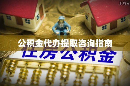 方城公积金代办提取咨询指南