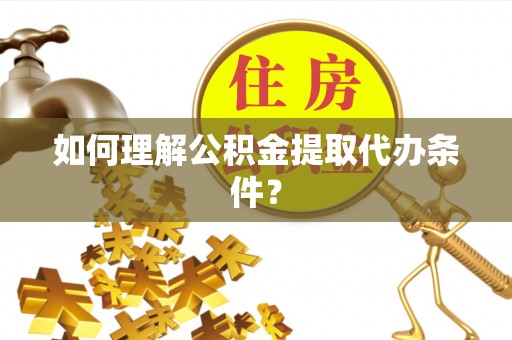 方城如何理解公积金提取代办条件？