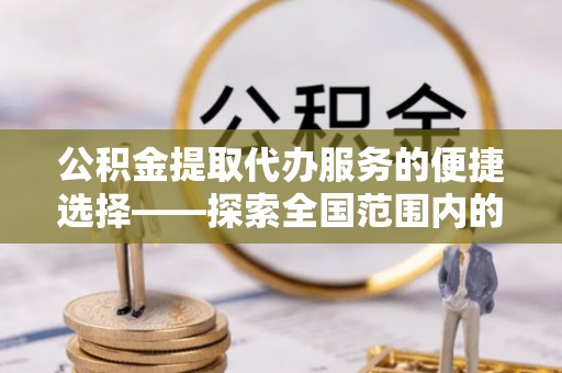 方城公积金提取代办服务的便捷选择——探索全国范围内的优质服务提供商
